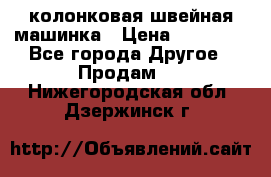 колонковая швейная машинка › Цена ­ 50 000 - Все города Другое » Продам   . Нижегородская обл.,Дзержинск г.